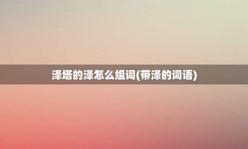 泽塔的泽怎么组词(带泽的词语)