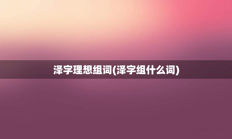 泽字理想组词(泽字组什么词)