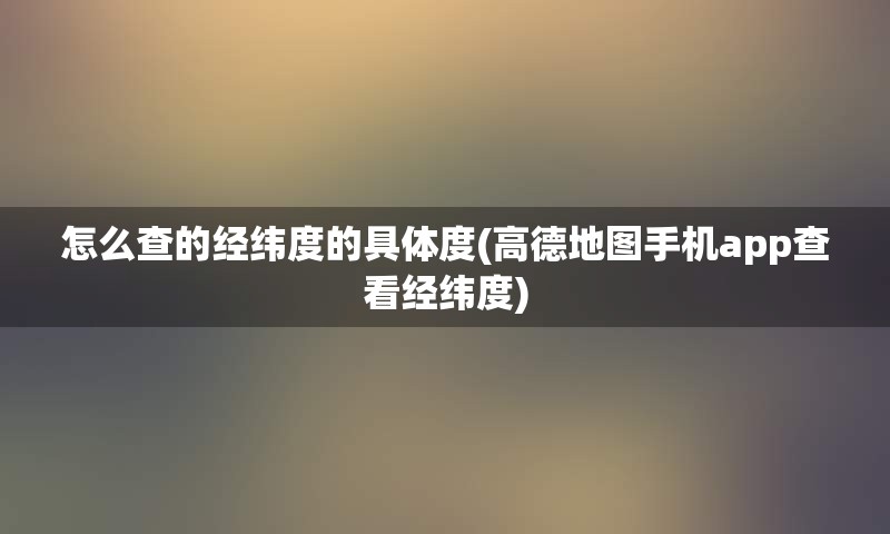 怎么查的经纬度的具体度(高德地图手机app查看经纬度)