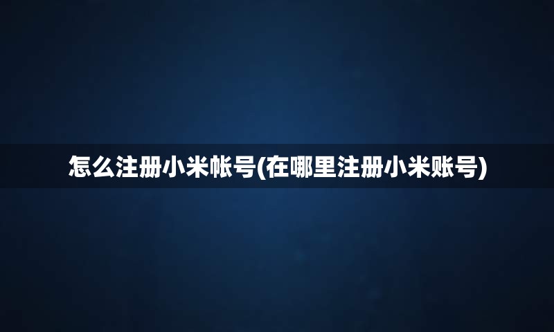 怎么注册小米帐号(在哪里注册小米账号) 怎么注册小米帐号(在哪里注册小米账号)