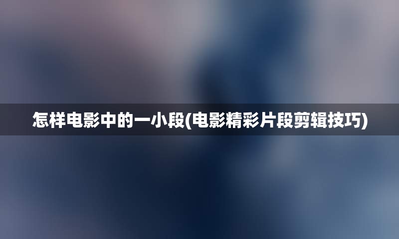 怎样电影中的一小段(电影精彩片段剪辑技巧)