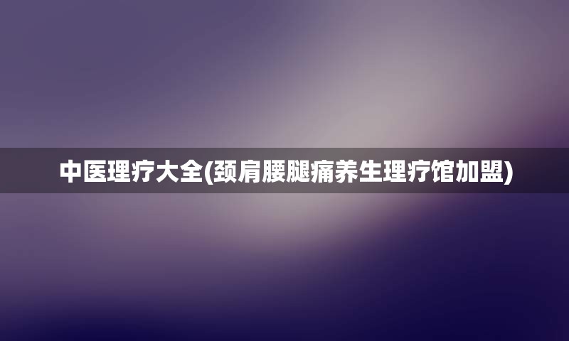 中医理疗大全(颈肩腰腿痛养生理疗馆加盟)