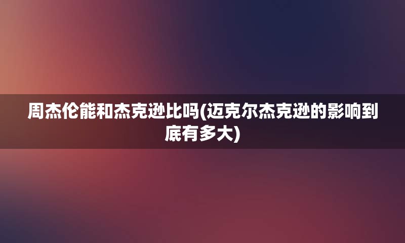 周杰伦能和杰克逊比吗(迈克尔杰克逊的影响到底有多大)