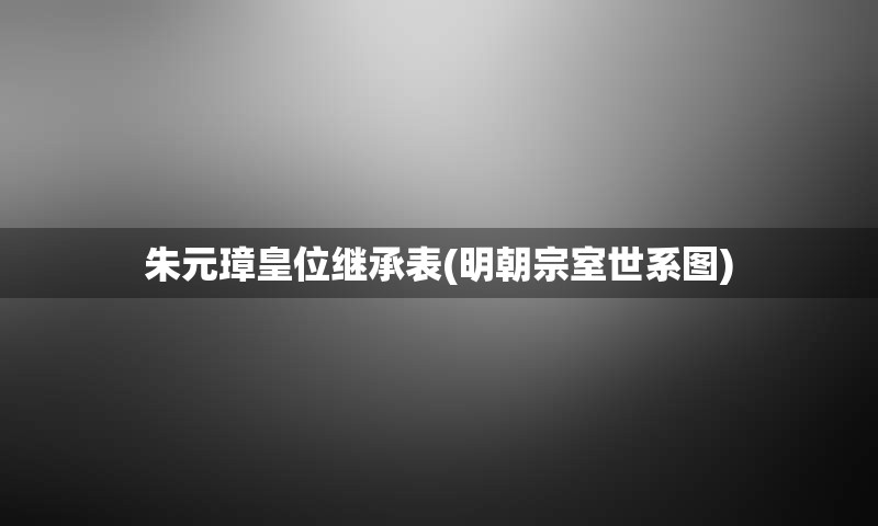 朱元璋皇位继承表(明朝宗室世系图)