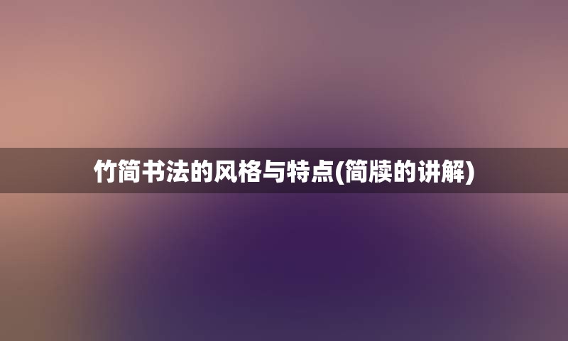 竹简书法的风格与特点(简牍的讲解)