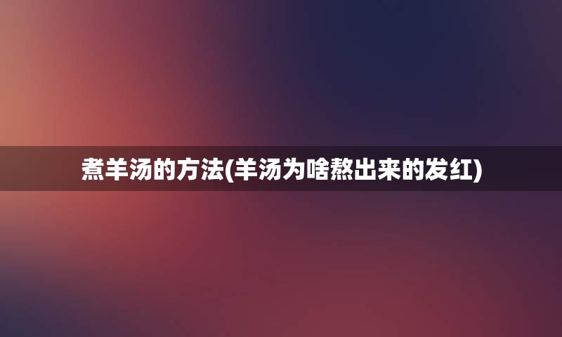 煮羊汤的方法(羊汤为啥熬出来的发红)