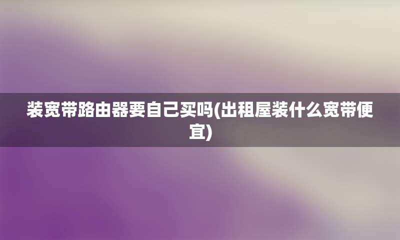 装宽带路由器要自己买吗(出租屋装什么宽带便宜)