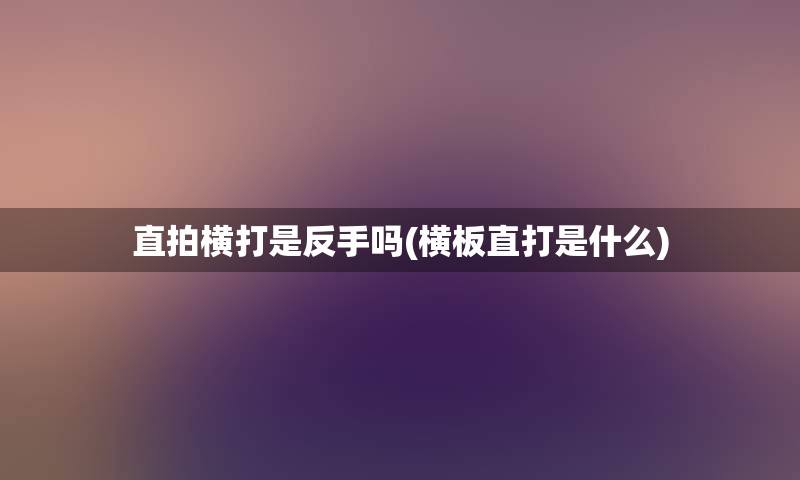 直拍横打是反手吗(横板直打是什么)