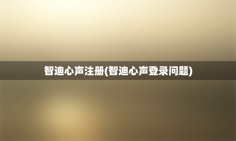 智迪心声注册(智迪心声登录问题) 智迪心声注册(智迪心声登录问题)
