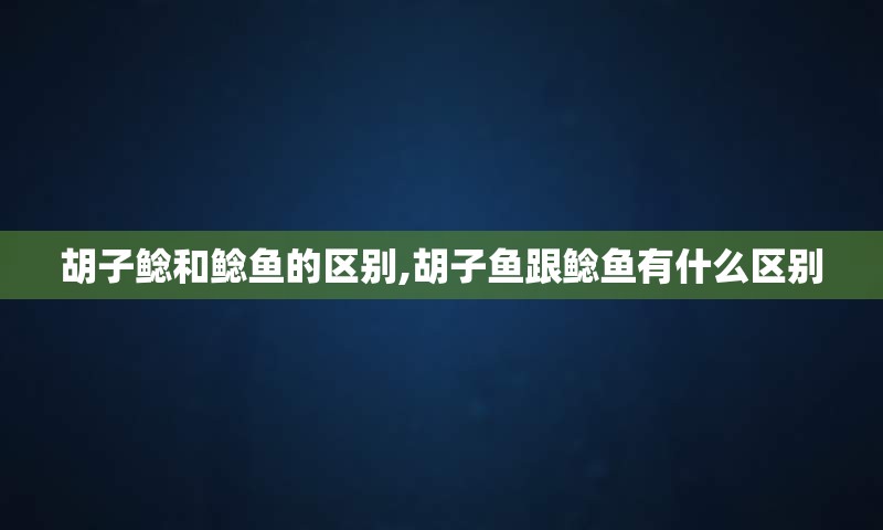 胡子鲶和鲶鱼的区别,胡子鱼跟鲶鱼有什么区别