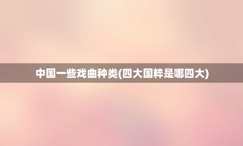 中国一些戏曲种类(四大国粹是哪四大)