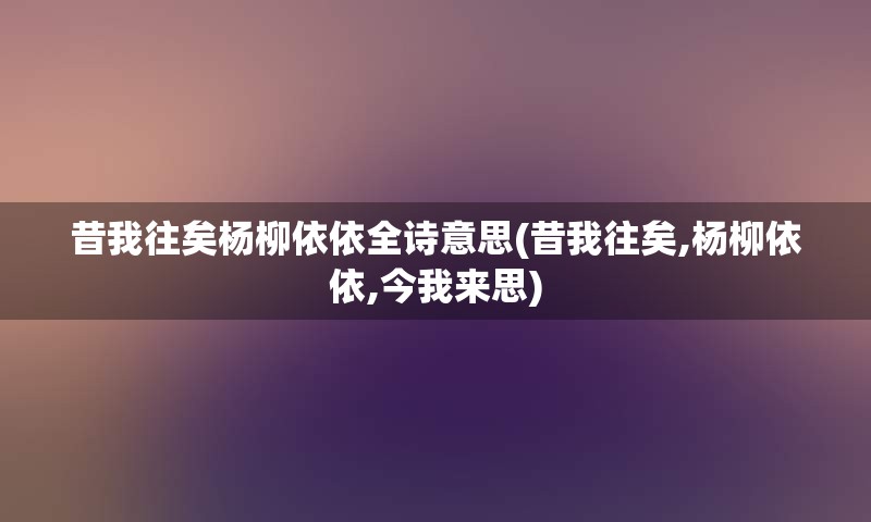 昔我往矣杨柳依依全诗意思(昔我往矣,杨柳依依,今我来思)