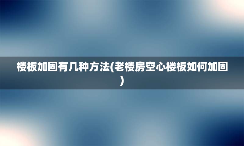 楼板加固有几种方法(老楼房空心楼板如何加固)