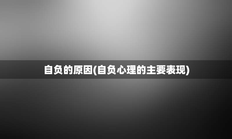 自负的原因(自负心理的主要表现)