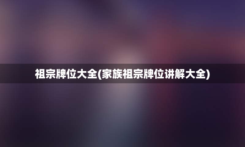 祖宗牌位大全(家族祖宗牌位讲解大全)