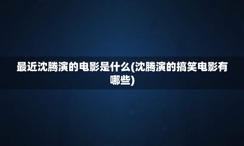 最近沈腾演的电影是什么(沈腾演的搞笑电影有哪些)