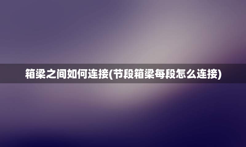 箱梁之间如何连接(节段箱梁每段怎么连接)