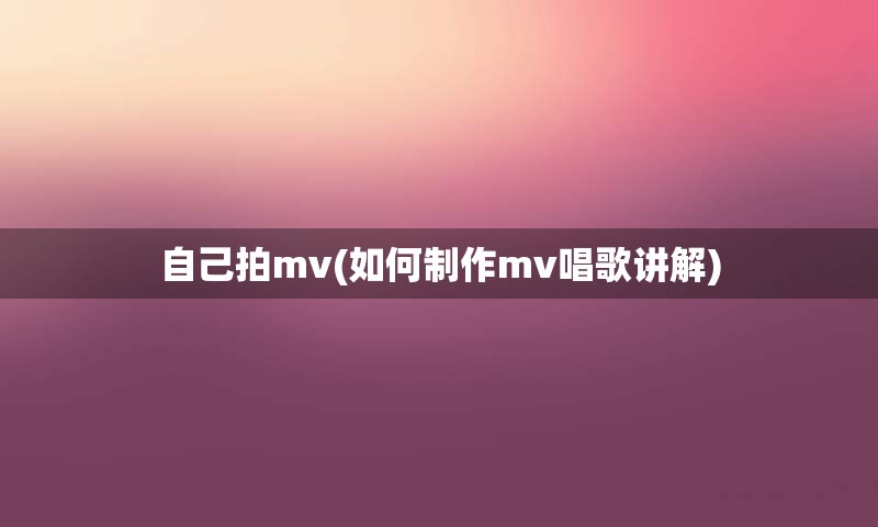 自己拍mv(如何制作mv唱歌讲解)