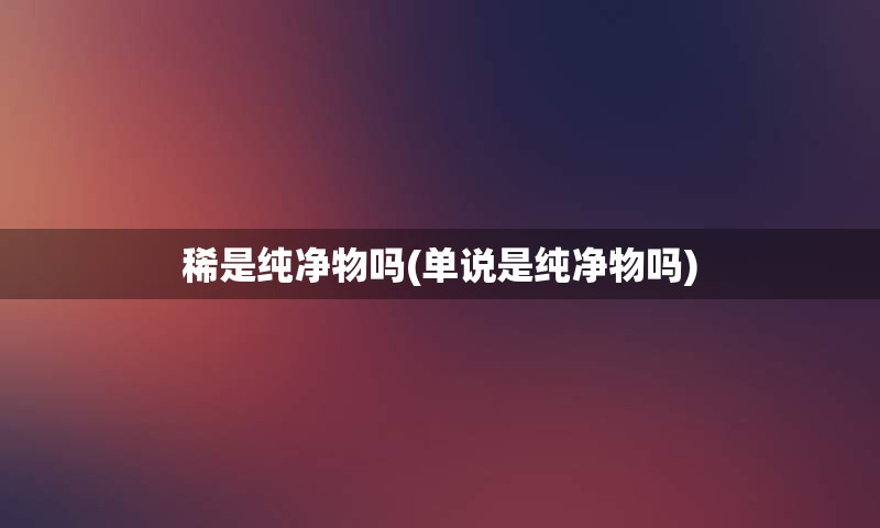 稀是纯净物吗(单说是纯净物吗)