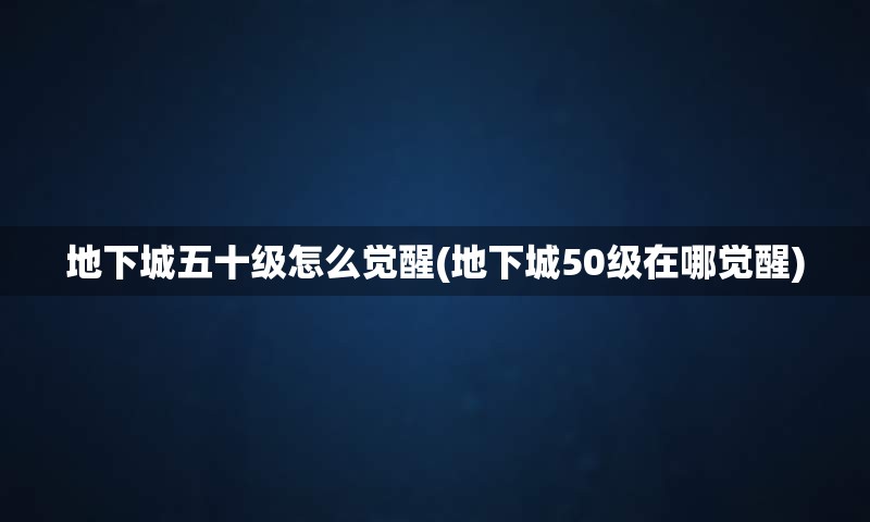地下城五十级怎么觉醒(地下城50级在哪觉醒)