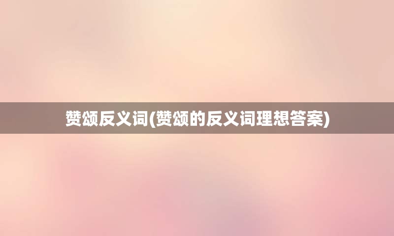 赞颂反义词(赞颂的反义词理想答案)