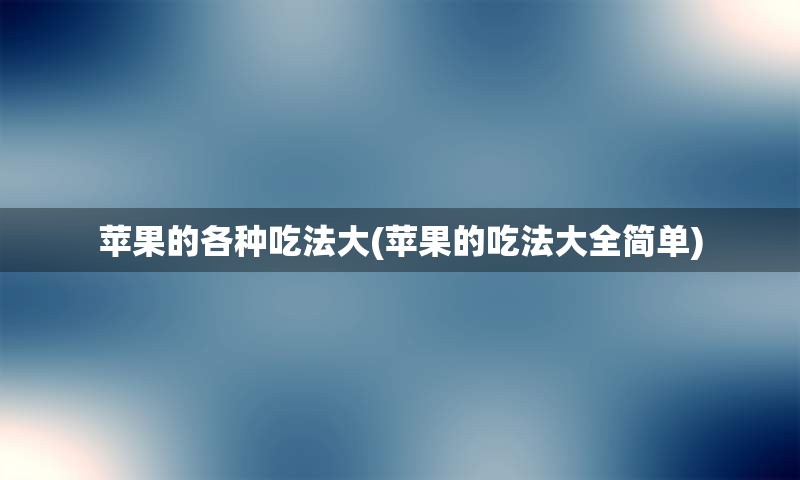 苹果的各种吃法大(苹果的吃法大全简单)