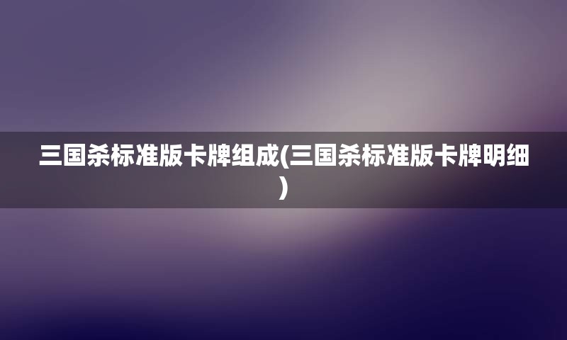 三国杀标准版卡牌组成(三国杀标准版卡牌明细)