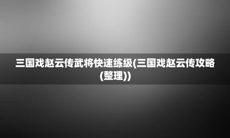 三国戏赵云传武将快速练级(三国戏赵云传攻略(整理))