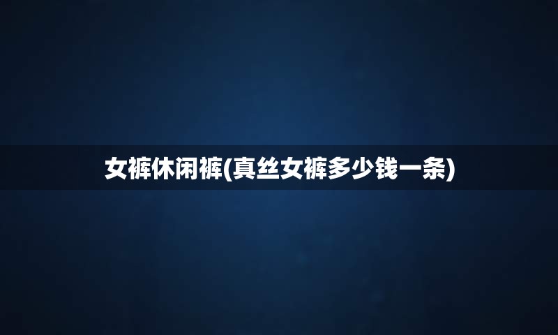 女裤休闲裤(真丝女裤多少钱一条)