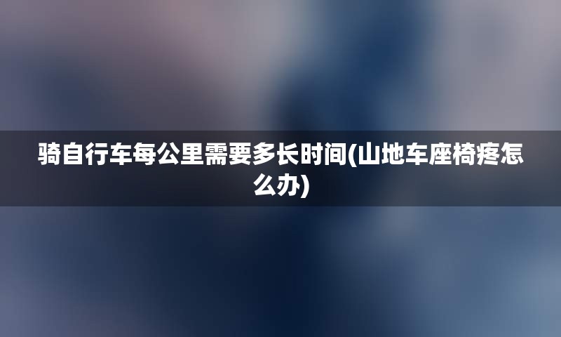 骑自行车每公里需要多长时间(山地车座椅疼怎么办)
