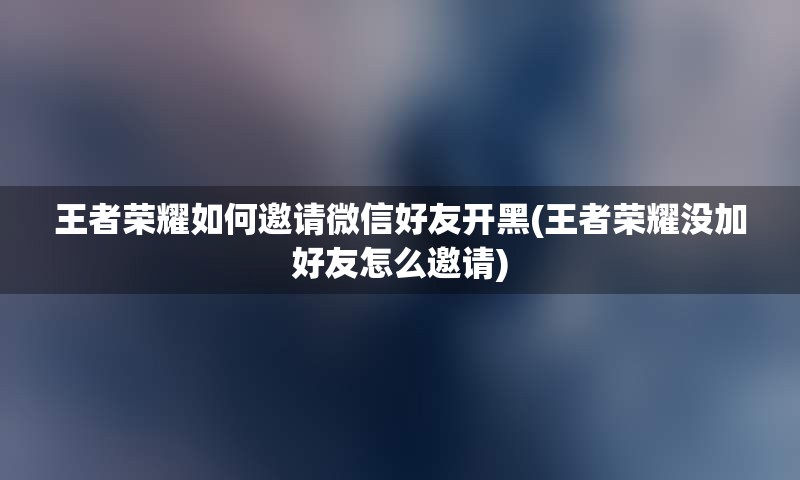王者荣耀如何邀请微信好友开黑(王者荣耀没加好友怎么邀请)