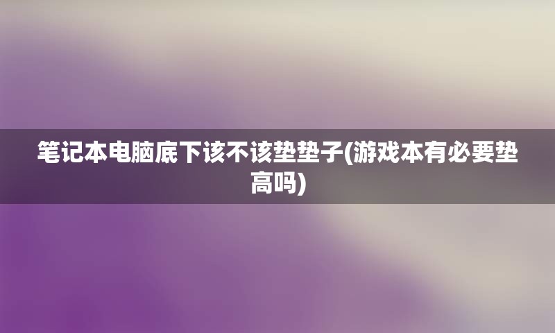 笔记本电脑底下该不该垫垫子(游戏本有必要垫高吗)