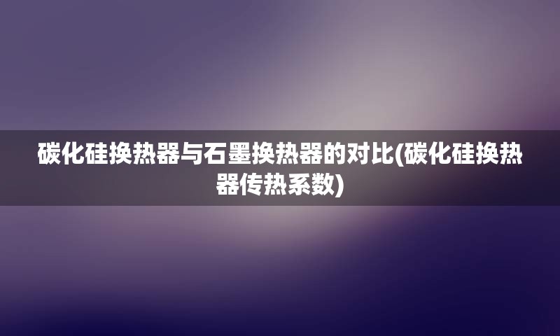 碳化硅换热器与石墨换热器的对比(碳化硅换热器传热系数)