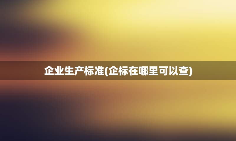 企业生产标准(企标在哪里可以查)