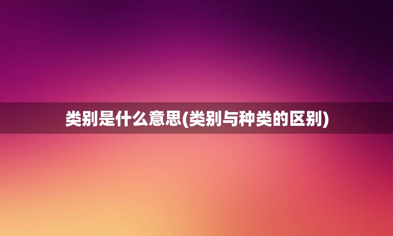 类别是什么意思(类别与种类的区别)