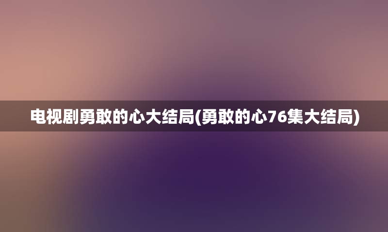 电视剧勇敢的心大结局(勇敢的心76集大结局)