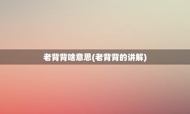 老背背啥意思(老背背的讲解)