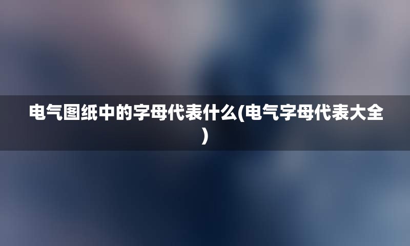 电气图纸中的字母代表什么(电气字母代表大全)