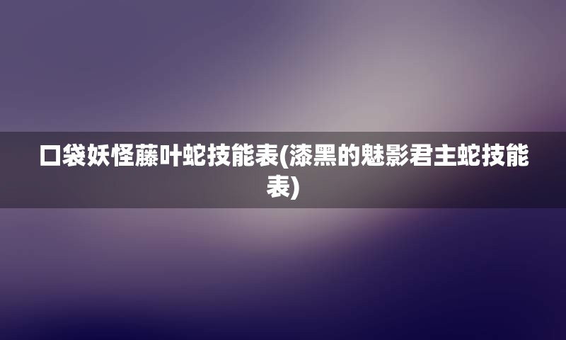 口袋妖怪藤叶蛇技能表(漆黑的魅影君主蛇技能表)