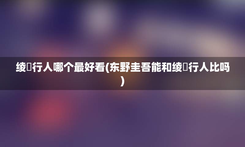 绫辻行人哪个最好看(东野圭吾能和绫辻行人比吗)