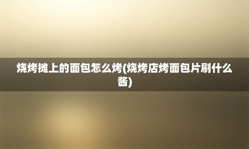 烧烤摊上的面包怎么烤(烧烤店烤面包片刷什么酱)