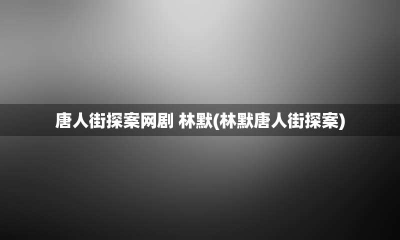 唐人街探案网剧 林默(林默唐人街探案)