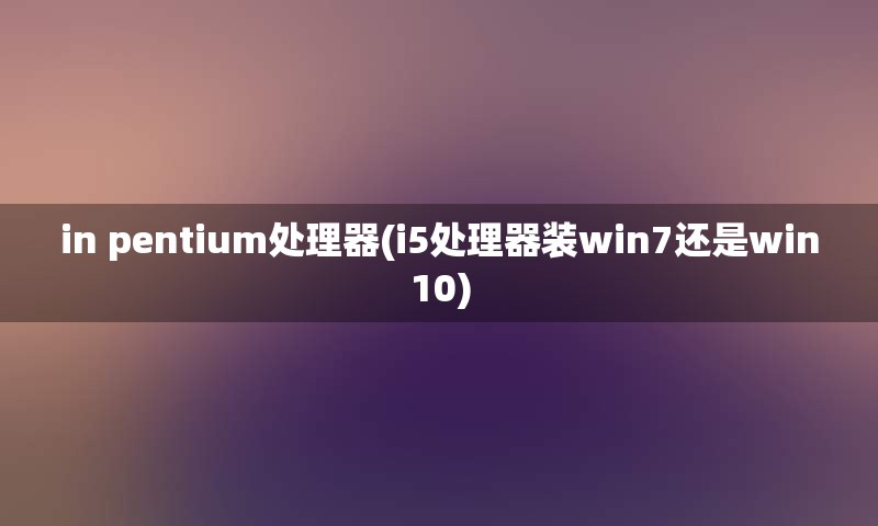 in pentium处理器(i5处理器装win7还是win10)