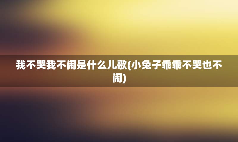 我不哭我不闹是什么儿歌(小兔子乖乖不哭也不闹)
