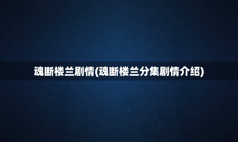 魂断楼兰剧情(魂断楼兰分集剧情介绍)