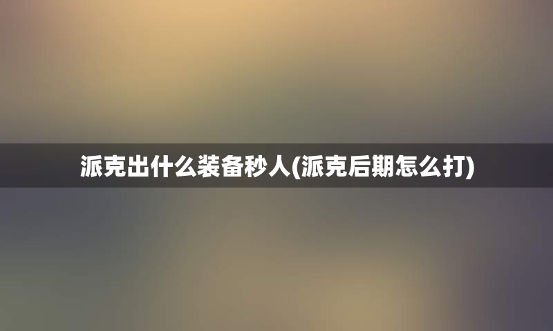 派克出什么装备秒人(派克后期怎么打)