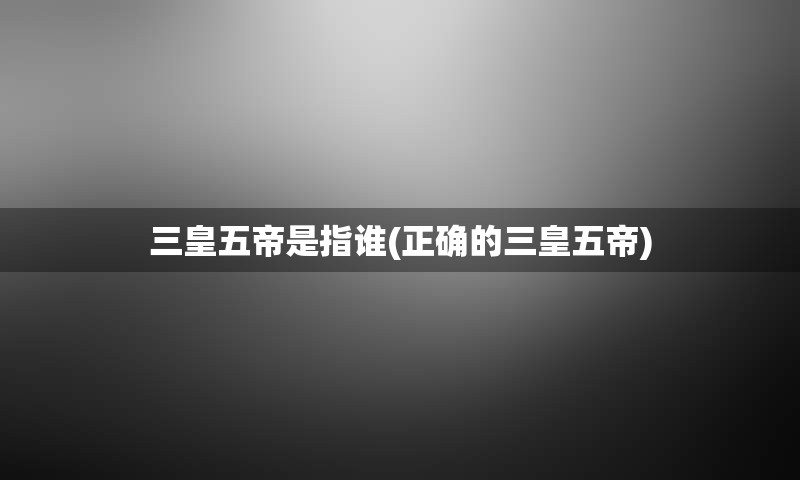 三皇五帝是指谁(正确的三皇五帝)