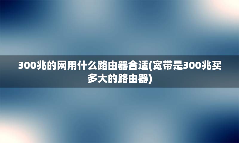 300兆的网用什么路由器合适(宽带是300兆买多大的路由器)