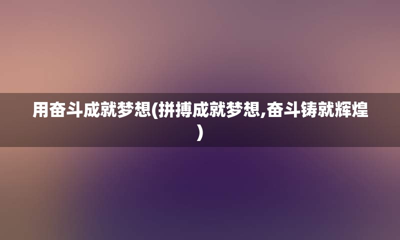 用奋斗成就梦想(拼搏成就梦想,奋斗铸就辉煌)