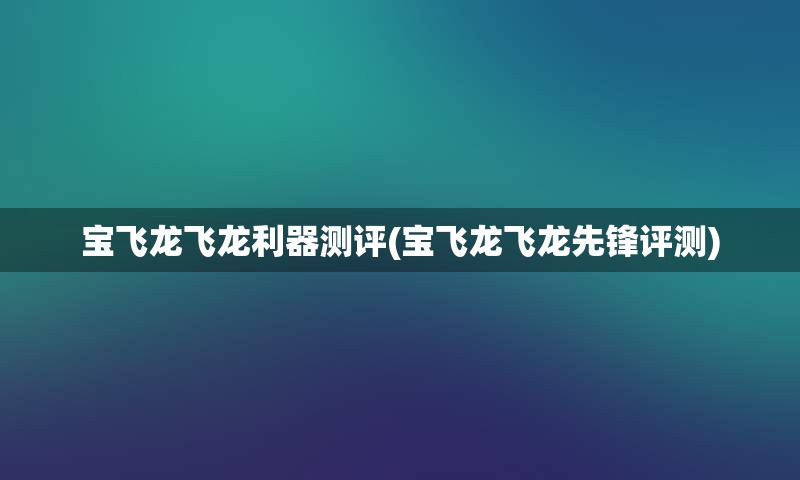 宝飞龙飞龙利器测评(宝飞龙飞龙先锋评测)